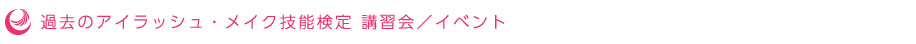 過去のアイラッシュ・メイク技能検定協会 講習会／イベント